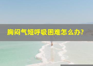 胸闷气短呼吸困难怎么办?