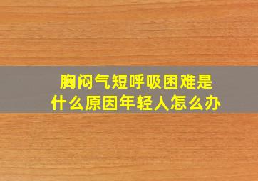 胸闷气短呼吸困难是什么原因年轻人怎么办