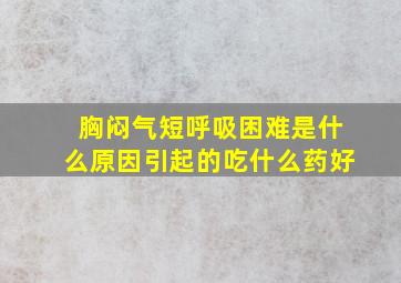 胸闷气短呼吸困难是什么原因引起的吃什么药好