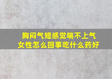 胸闷气短感觉喘不上气女性怎么回事吃什么药好