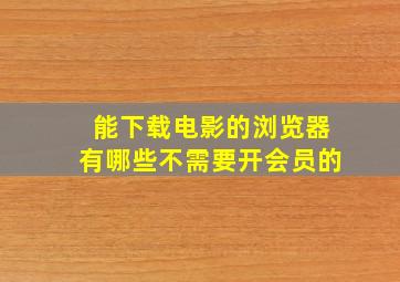 能下载电影的浏览器有哪些不需要开会员的