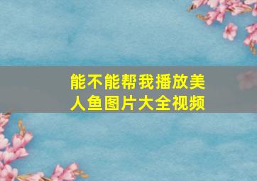 能不能帮我播放美人鱼图片大全视频