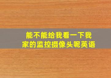 能不能给我看一下我家的监控摄像头呢英语