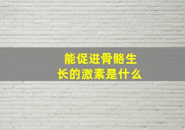 能促进骨骼生长的激素是什么