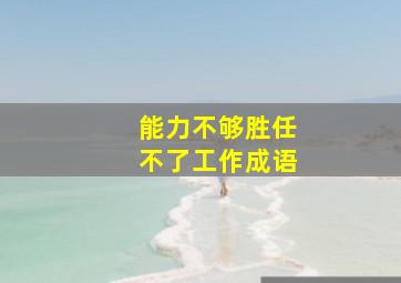 能力不够胜任不了工作成语