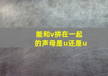 能和v拼在一起的声母是u还是u