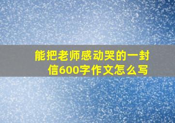 能把老师感动哭的一封信600字作文怎么写