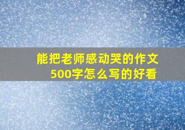 能把老师感动哭的作文500字怎么写的好看