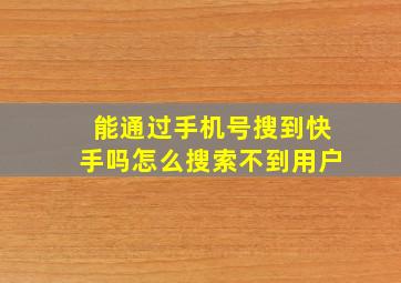 能通过手机号搜到快手吗怎么搜索不到用户