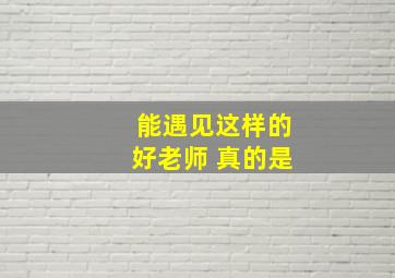 能遇见这样的好老师 真的是