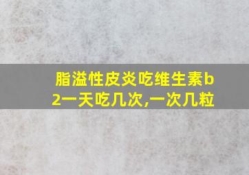 脂溢性皮炎吃维生素b2一天吃几次,一次几粒