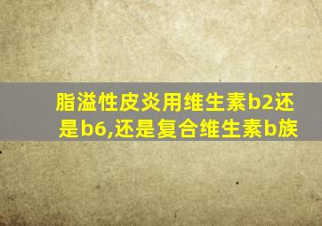 脂溢性皮炎用维生素b2还是b6,还是复合维生素b族