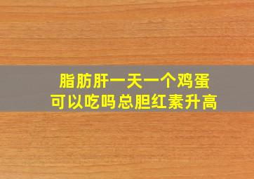 脂肪肝一天一个鸡蛋可以吃吗总胆红素升高