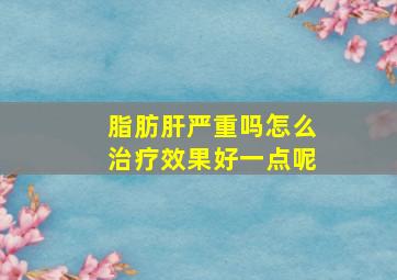 脂肪肝严重吗怎么治疗效果好一点呢