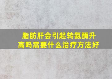 脂肪肝会引起转氨酶升高吗需要什么治疗方法好