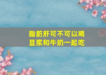 脂肪肝可不可以喝豆浆和牛奶一起吃