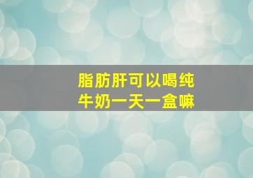 脂肪肝可以喝纯牛奶一天一盒嘛