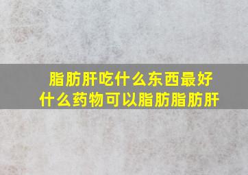 脂肪肝吃什么东西最好什么药物可以脂肪脂肪肝