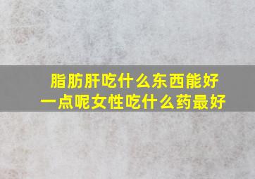 脂肪肝吃什么东西能好一点呢女性吃什么药最好