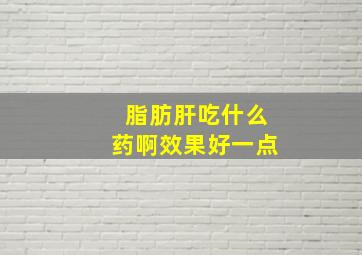 脂肪肝吃什么药啊效果好一点