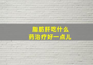 脂肪肝吃什么药治疗好一点儿