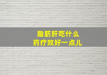 脂肪肝吃什么药疗效好一点儿