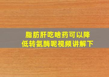 脂肪肝吃啥药可以降低转氨酶呢视频讲解下