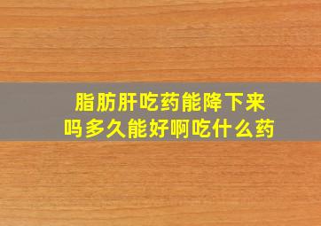 脂肪肝吃药能降下来吗多久能好啊吃什么药