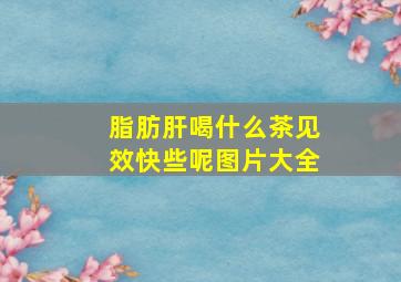 脂肪肝喝什么茶见效快些呢图片大全