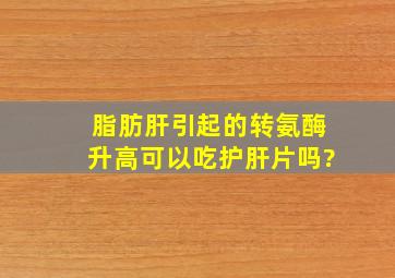 脂肪肝引起的转氨酶升高可以吃护肝片吗?