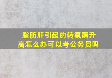 脂肪肝引起的转氨酶升高怎么办可以考公务员吗