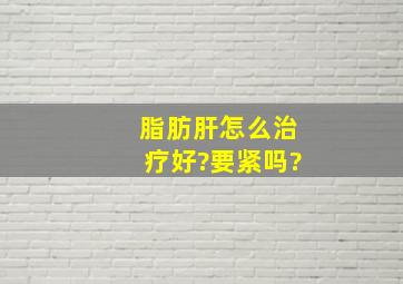 脂肪肝怎么治疗好?要紧吗?