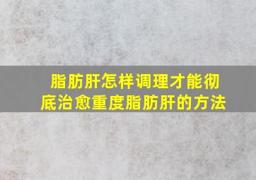 脂肪肝怎样调理才能彻底治愈重度脂肪肝的方法