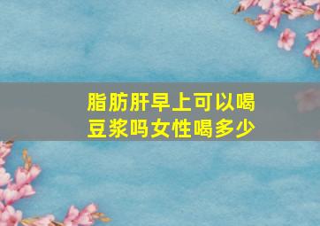 脂肪肝早上可以喝豆浆吗女性喝多少