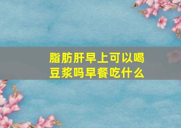 脂肪肝早上可以喝豆浆吗早餐吃什么