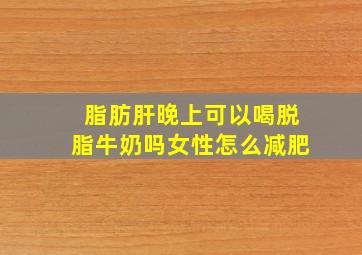 脂肪肝晚上可以喝脱脂牛奶吗女性怎么减肥