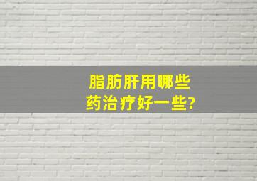 脂肪肝用哪些药治疗好一些?