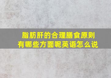 脂肪肝的合理膳食原则有哪些方面呢英语怎么说