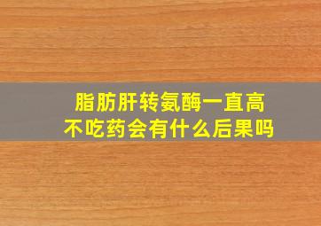 脂肪肝转氨酶一直高不吃药会有什么后果吗