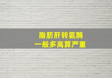 脂肪肝转氨酶一般多高算严重