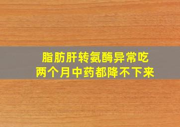 脂肪肝转氨酶异常吃两个月中药都降不下来