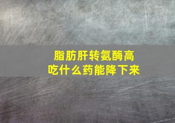 脂肪肝转氨酶高吃什么药能降下来