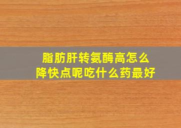 脂肪肝转氨酶高怎么降快点呢吃什么药最好