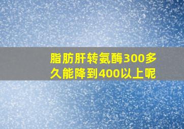 脂肪肝转氨酶300多久能降到400以上呢