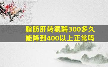 脂肪肝转氨酶300多久能降到400以上正常吗