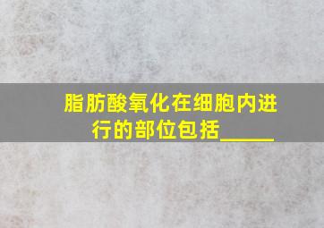 脂肪酸氧化在细胞内进行的部位包括_____