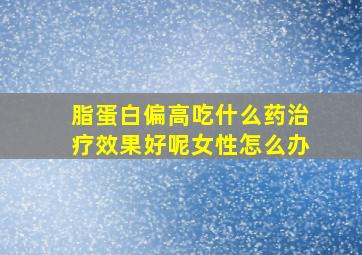 脂蛋白偏高吃什么药治疗效果好呢女性怎么办