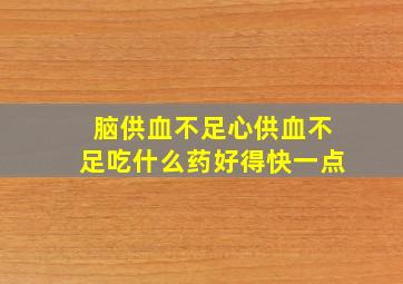 脑供血不足心供血不足吃什么药好得快一点