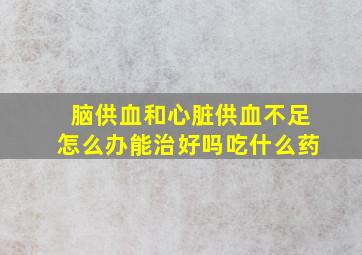 脑供血和心脏供血不足怎么办能治好吗吃什么药