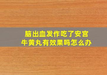 脑出血发作吃了安宫牛黄丸有效果吗怎么办